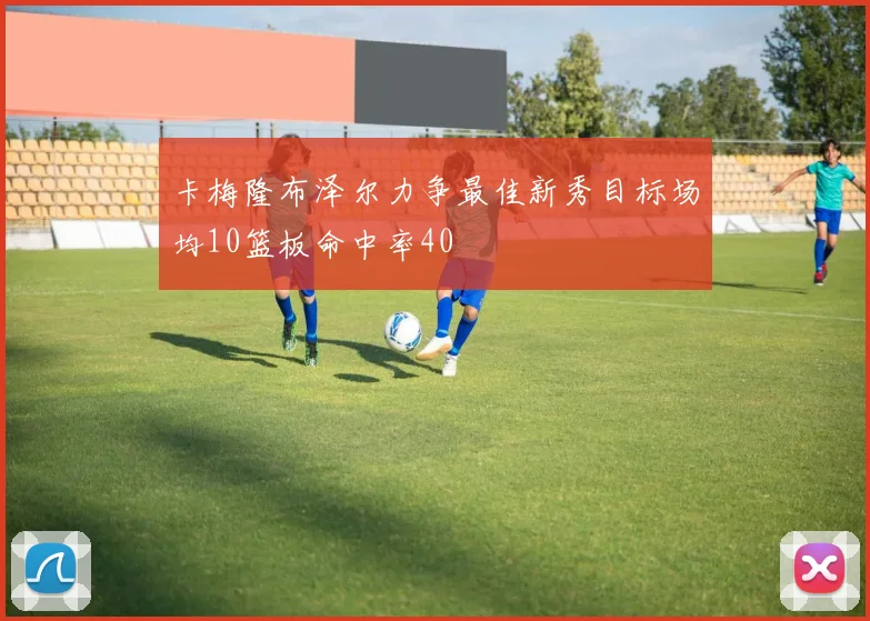 卡梅隆布泽尔力争最佳新秀目标场均10篮板命中率40