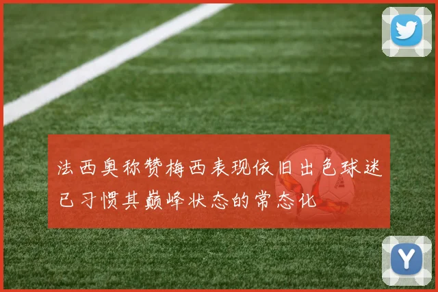 法西奥称赞梅西表现依旧出色球迷已习惯其巅峰状态的常态化