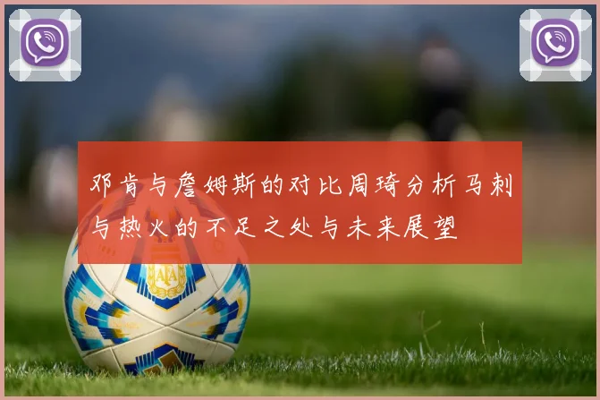 邓肯与詹姆斯的对比周琦分析马刺与热火的不足之处与未来展望