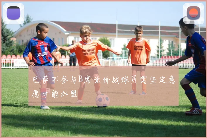 巴萨不参与B席竞价战球员需坚定意愿才能加盟