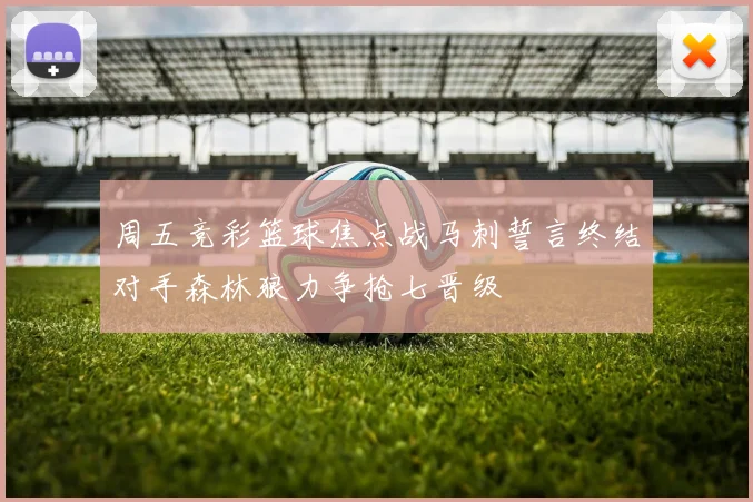 周五竞彩篮球焦点战马刺誓言终结对手森林狼力争抢七晋级
