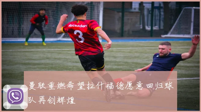 曼联重燃希望拉什福德愿意回归球队再创辉煌