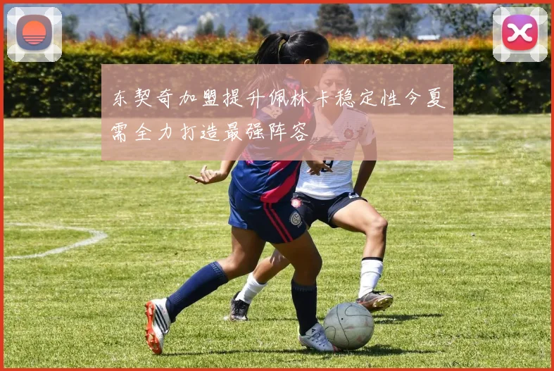 东契奇加盟提升佩林卡稳定性今夏需全力打造最强阵容
