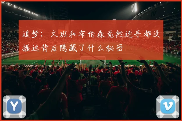 追梦：文班和布伦森竟然连手都没握这背后隐藏了什么秘密