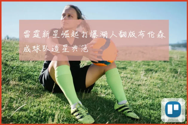 雷霆新星崛起打爆湖人翻版布伦森成球队造星典范