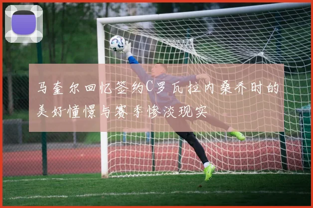 马奎尔回忆签约C罗瓦拉内桑乔时的美好憧憬与赛季惨淡现实