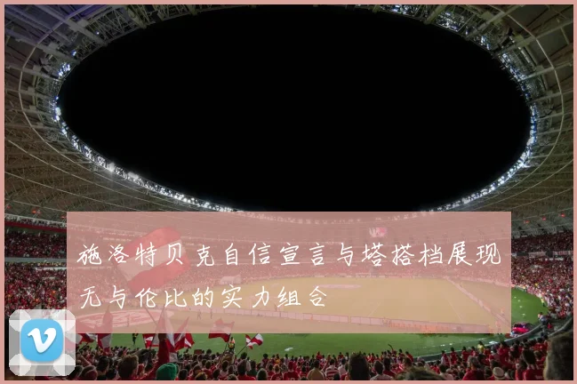 施洛特贝克自信宣言与塔搭档展现无与伦比的实力组合