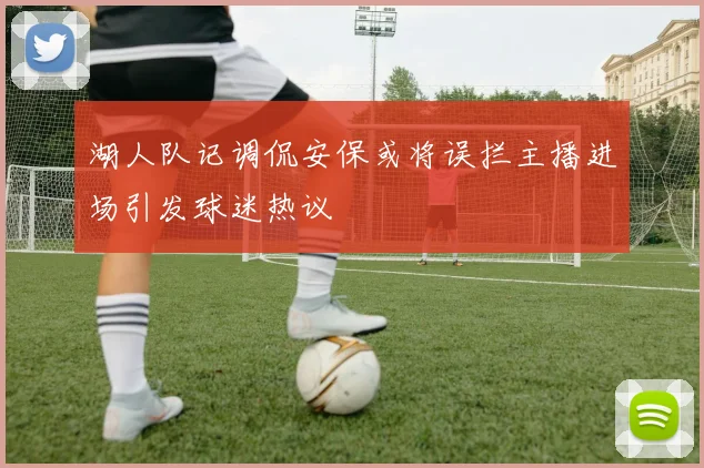 湖人队记调侃安保或将误拦主播进场引发球迷热议