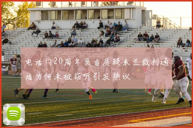 电话门20周年莫吉质疑米兰裁判通话为何未被窃听引发热议