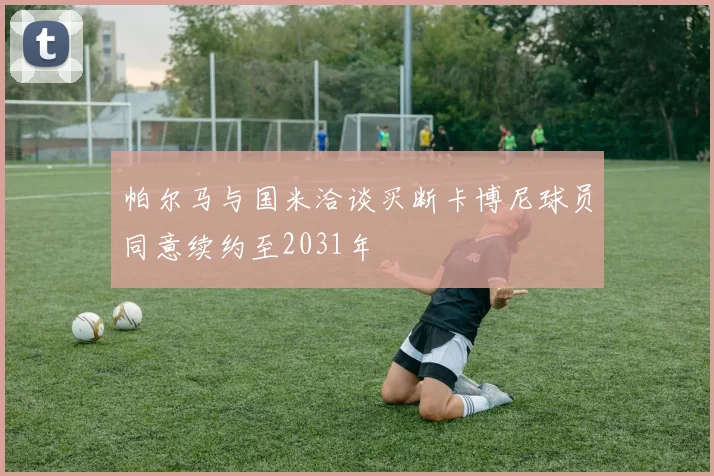 帕尔马与国米洽谈买断卡博尼球员同意续约至2031年