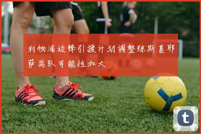利物浦边锋引援计划调整琼斯基耶萨离队可能性加大