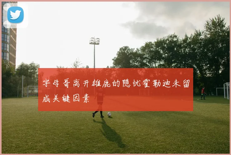 字母哥离开雄鹿的隐忧霍勒迪未留成关键因素