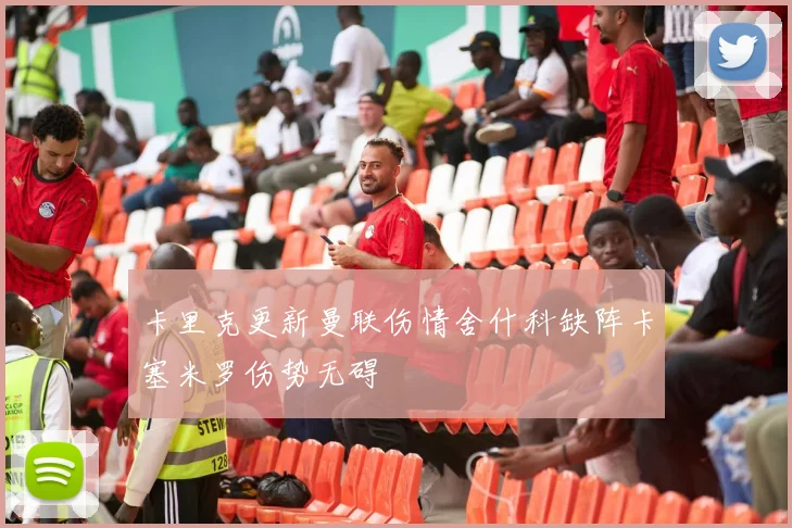 卡里克更新曼联伤情舍什科缺阵卡塞米罗伤势无碍