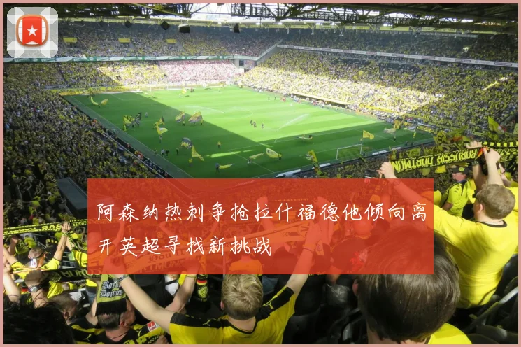 阿森纳热刺争抢拉什福德他倾向离开英超寻找新挑战