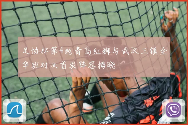 足协杯第4轮青岛红狮与武汉三镇全华班对决首发阵容揭晓