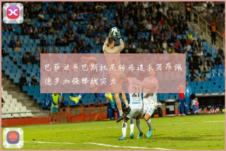 巴萨放弃巴斯托尼转而追求若昂佩德罗加强锋线实力