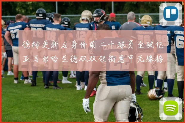 德转更新后身价前二十球员全破亿亚马尔哈兰德双双领衔意甲无缘榜单
