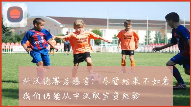 科沃德赛后感言：尽管结果不如意我们仍能从中汲取宝贵经验