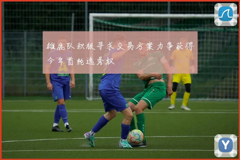 雄鹿队积极寻求交易方案力争获得今年首轮选秀权