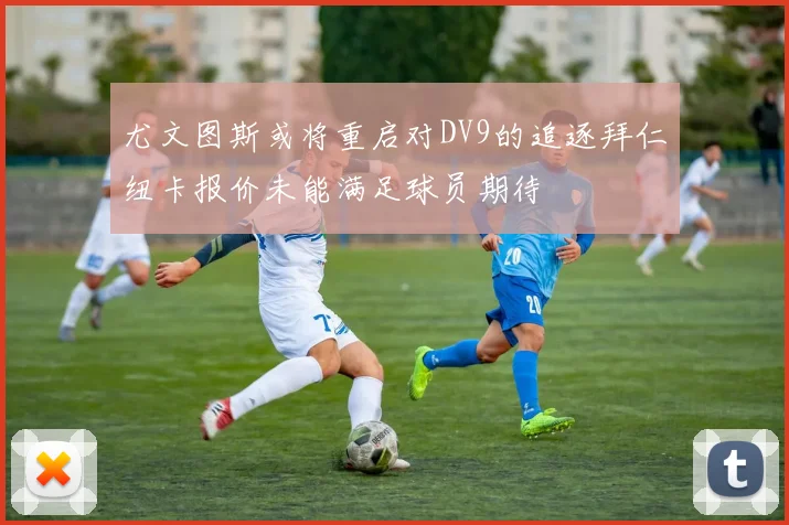 尤文图斯或将重启对DV9的追逐拜仁纽卡报价未能满足球员期待