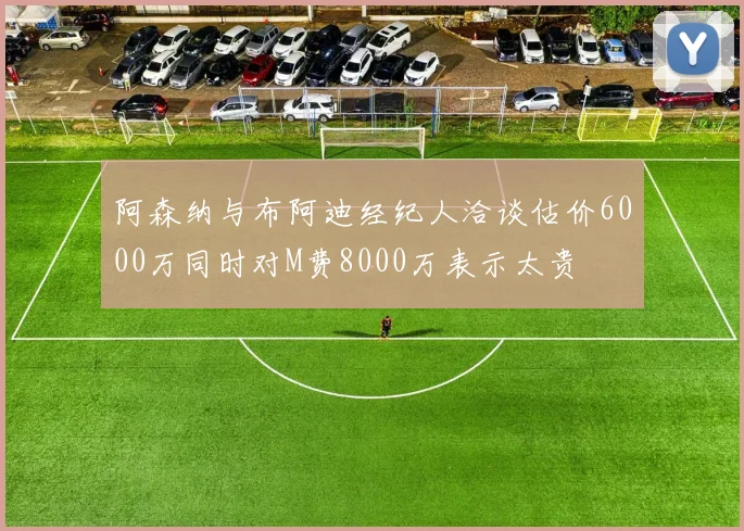 阿森纳与布阿迪经纪人洽谈估价6000万同时对M费8000万表示太贵