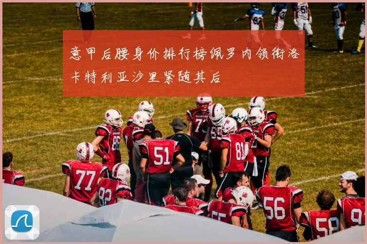 意甲后腰身价排行榜佩罗内领衔洛卡特利亚沙里紧随其后
