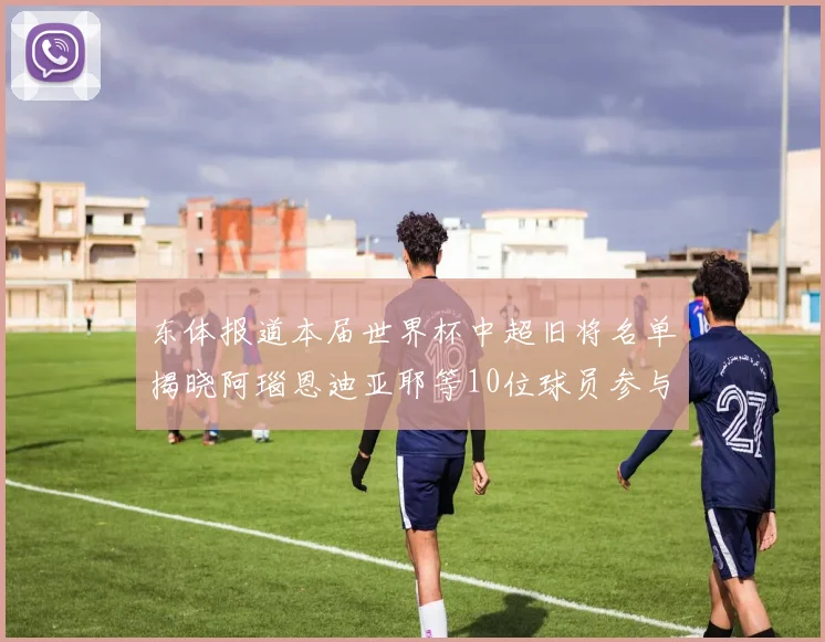 东体报道本届世界杯中超旧将名单揭晓阿瑙恩迪亚耶等10位球员参与盛事