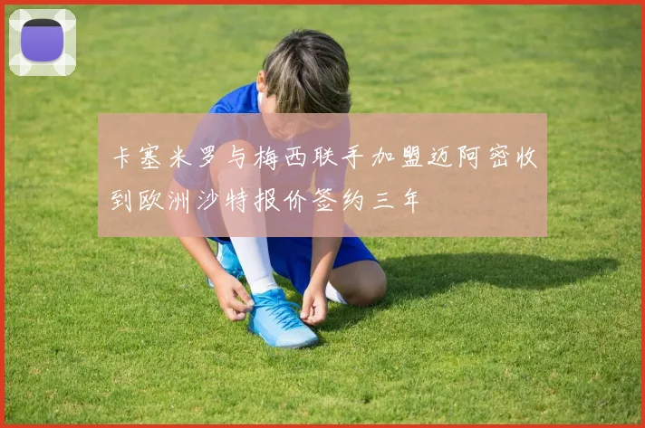 卡塞米罗与梅西联手加盟迈阿密收到欧洲沙特报价签约三年