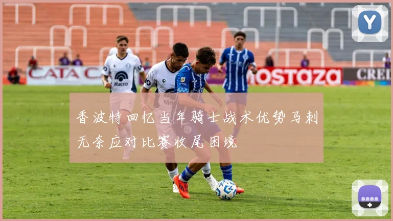 香波特回忆当年骑士战术优势马刺无奈应对比赛收尾困境