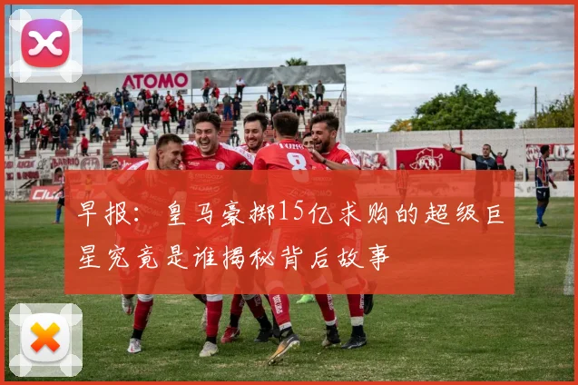 早报：皇马豪掷15亿求购的超级巨星究竟是谁揭秘背后故事