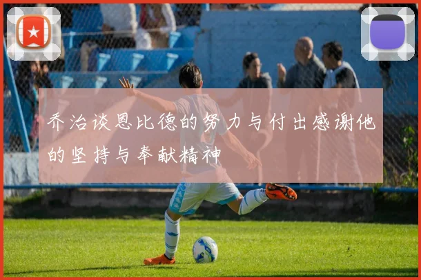 乔治谈恩比德的努力与付出感谢他的坚持与奉献精神