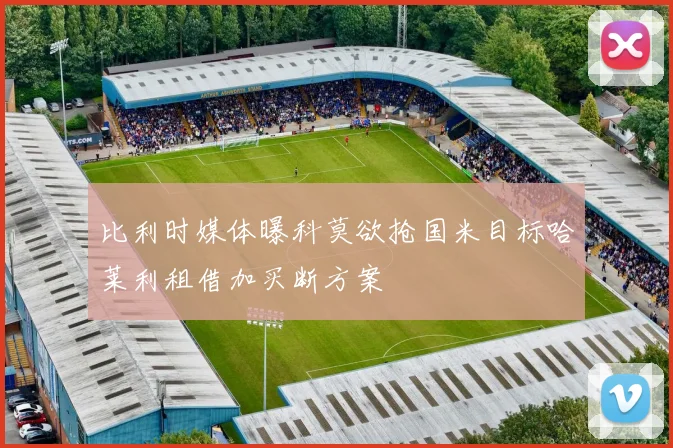 比利时媒体曝科莫欲抢国米目标哈莱利租借加买断方案