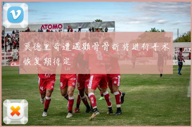 莫德里奇遭遇颧骨骨折将进行手术恢复期待定