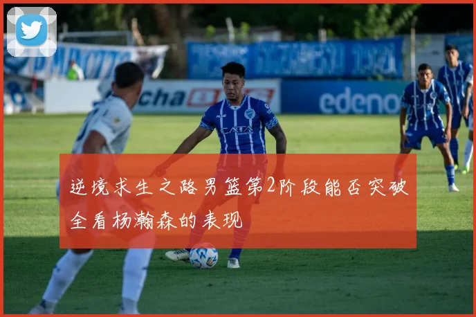 逆境求生之路男篮第2阶段能否突破全看杨瀚森的表现