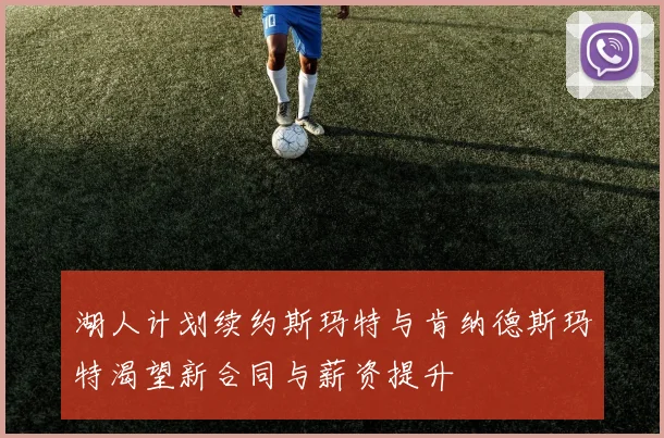 湖人计划续约斯玛特与肯纳德斯玛特渴望新合同与薪资提升