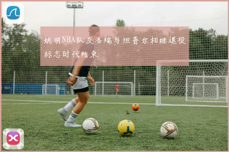 姚明NBA队友洛瑞与坦普尔相继退役标志时代结束
