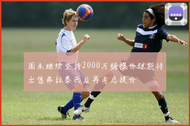 国米继续坚持2000万镑报价琼斯待出售弗拉泰西后再考虑提价