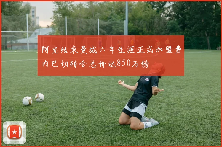 阿克结束曼城六年生涯正式加盟费内巴切转会总价达850万镑